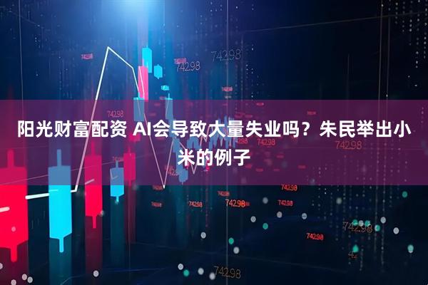 阳光财富配资 AI会导致大量失业吗？朱民举出小米的例子