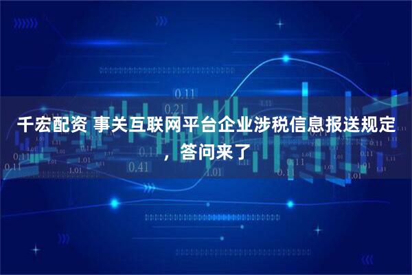 千宏配资 事关互联网平台企业涉税信息报送规定，答问来了