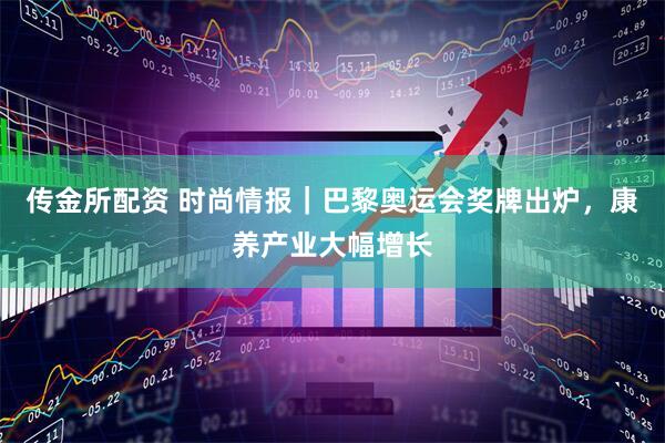 传金所配资 时尚情报｜巴黎奥运会奖牌出炉，康养产业大幅增长