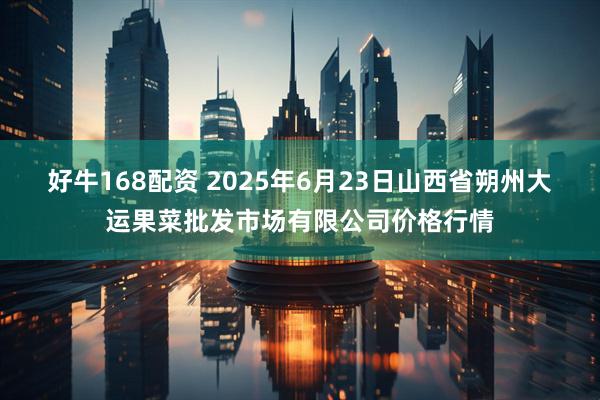 好牛168配资 2025年6月23日山西省朔州大运果菜批发市场有限公司价格行情
