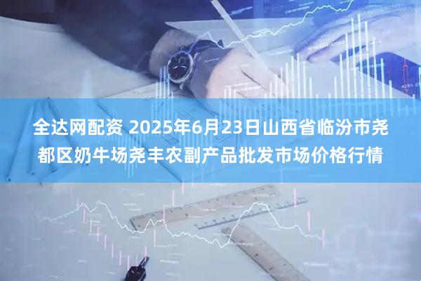 全达网配资 2025年6月23日山西省临汾市尧都区奶牛场尧丰农副产品批发市场价格行情