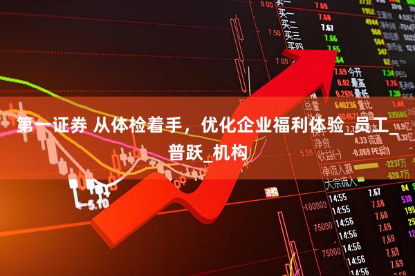 第一证券 从体检着手，优化企业福利体验_员工_普跃_机构