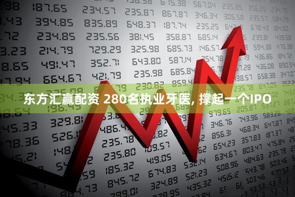 东方汇赢配资 280名执业牙医, 撑起一个IPO