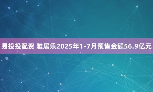 易投投配资 雅居乐2025年1-7月预售金额56.9亿元