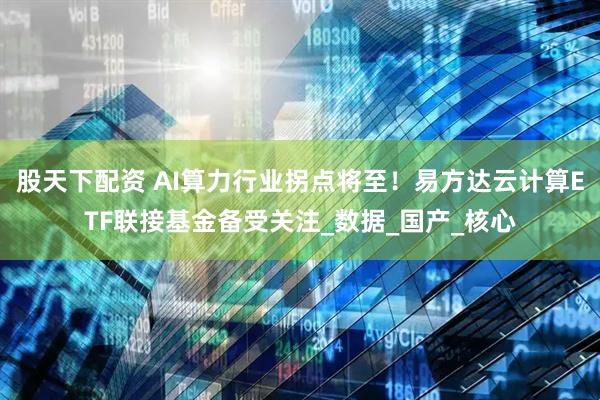 股天下配资 AI算力行业拐点将至！易方达云计算ETF联接基金备受关注_数据_国产_核心