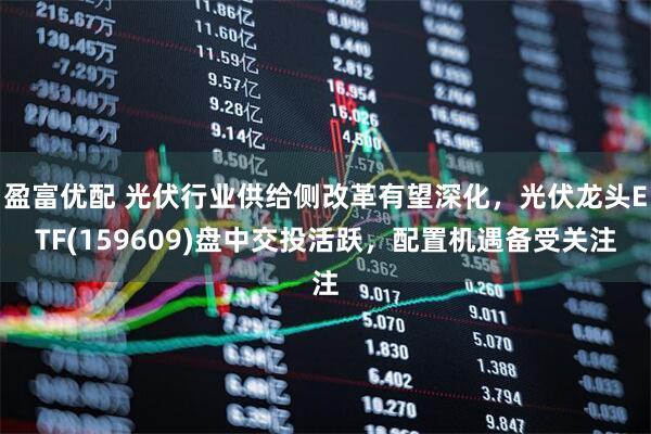 盈富优配 光伏行业供给侧改革有望深化，光伏龙头ETF(159609)盘中交投活跃，配置机遇备受关注
