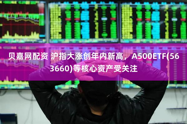 贝嘉网配资 沪指大涨创年内新高，A500ETF(563660)等核心资产受关注