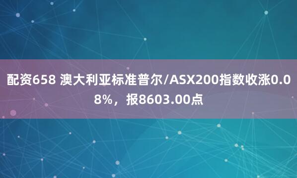 配资658 澳大利亚标准普尔/ASX200指数收涨0.08%，报8603.00点