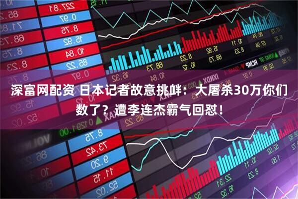 深富网配资 日本记者故意挑衅：大屠杀30万你们数了？遭李连杰霸气回怼！
