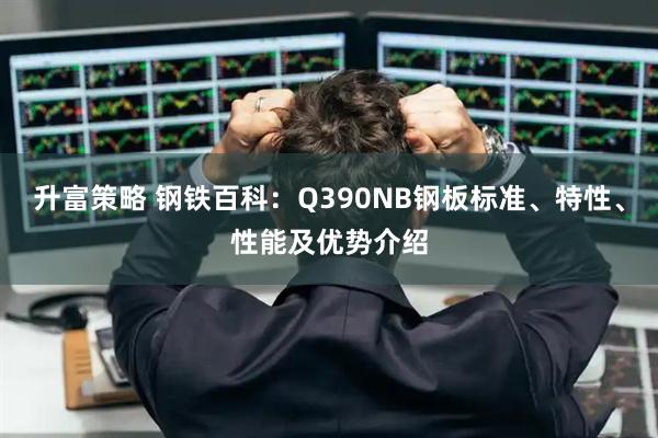 升富策略 钢铁百科：Q390NB钢板标准、特性、性能及优势介绍