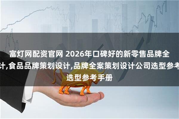 富灯网配资官网 2026年口碑好的新零售品牌全案设计,食品品牌策划设计,品牌全案策划设计公司选型参考手册