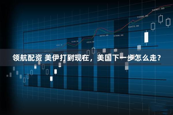 领航配资 美伊打到现在，美国下一步怎么走？