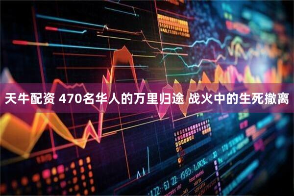 天牛配资 470名华人的万里归途 战火中的生死撤离