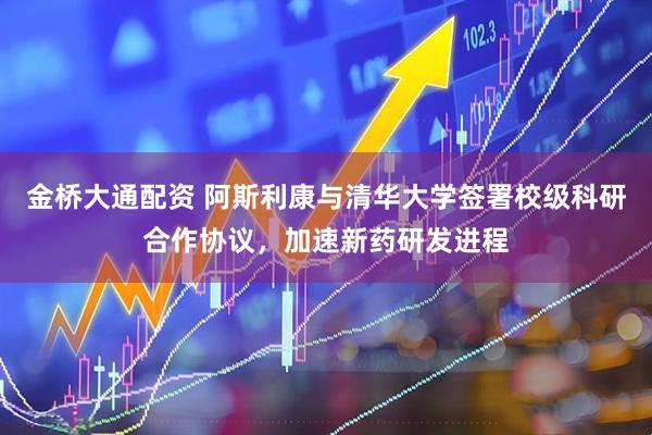 金桥大通配资 阿斯利康与清华大学签署校级科研合作协议，加速新药研发进程