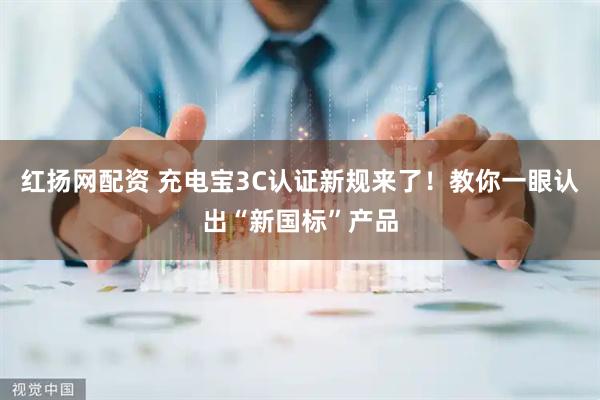 红扬网配资 充电宝3C认证新规来了！教你一眼认出“新国标”产品
