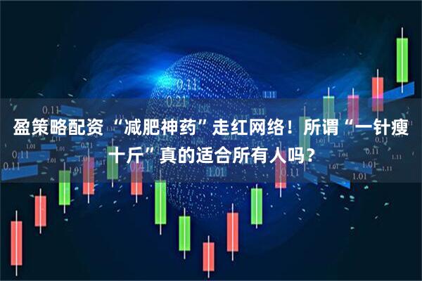 盈策略配资 “减肥神药”走红网络！所谓“一针瘦十斤”真的适合所有人吗？
