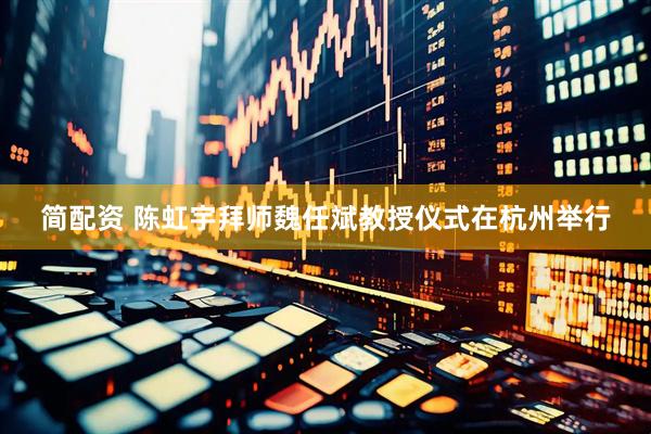 简配资 陈虹宇拜师魏任斌教授仪式在杭州举行